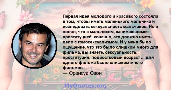 Первая идея молодого и красивого состояла в том, чтобы иметь маленького мальчика и исследовать сексуальность мальчиков. Но я понял, что с мальчиком, занимающимся проституцией, конечно, это должно иметь дело с