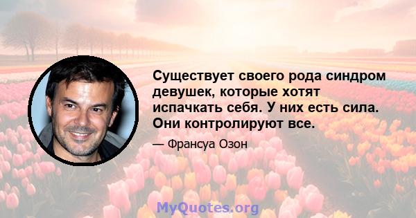 Существует своего рода синдром девушек, которые хотят испачкать себя. У них есть сила. Они контролируют все.