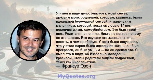 Я имел в виду дело, близкое к моей семье, друзьям моих родителей, которые, казалось, были идеальной буржуазной семьей, и маленьким мальчиком, который, когда ему было 17 лет, покончил жизнь самоубийством. Это был такой