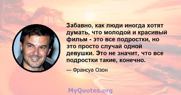 Забавно, как люди иногда хотят думать, что молодой и красивый фильм - это все подростки, но это просто случай одной девушки. Это не значит, что все подростки такие, конечно.