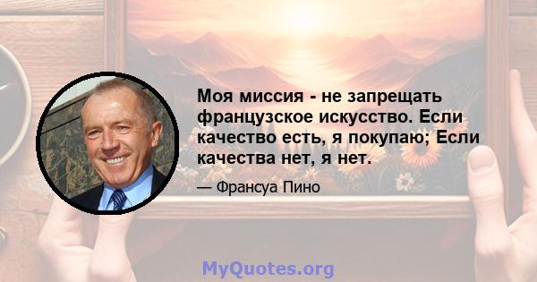 Моя миссия - не запрещать французское искусство. Если качество есть, я покупаю; Если качества нет, я нет.