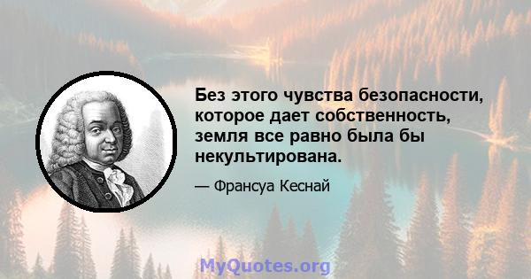 Без этого чувства безопасности, которое дает собственность, земля все равно была бы некультирована.