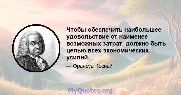 Чтобы обеспечить наибольшее удовольствие от наименее возможных затрат, должно быть целью всех экономических усилий.