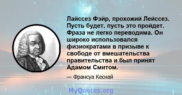 Лайссез Фэйр, прохожий Лейссез. Пусть будет, пусть это пройдет. Фраза не легко переводима. Он широко использовался физиократами в призыве к свободе от вмешательства правительства и был принят Адамом Смитом.