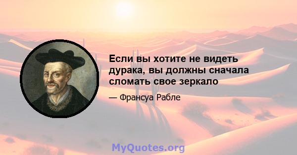 Если вы хотите не видеть дурака, вы должны сначала сломать свое зеркало