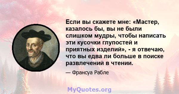 Если вы скажете мне: «Мастер, казалось бы, вы не были слишком мудры, чтобы написать эти кусочки глупостей и приятных изделий», - я отвечаю, что вы едва ли больше в поиске развлечений в чтении.