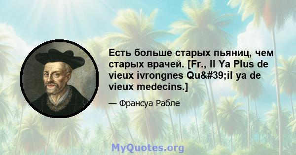 Есть больше старых пьяниц, чем старых врачей. [Fr., Il Ya Plus de vieux ivrongnes Qu'il ya de vieux medecins.]