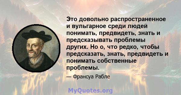 Это довольно распространенное и вульгарное среди людей понимать, предвидеть, знать и предсказывать проблемы других. Но о, что редко, чтобы предсказать, знать, предвидеть и понимать собственные проблемы.