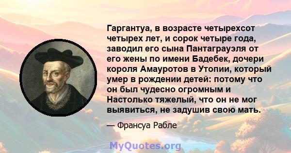 Гаргантуа, в возрасте четырехсот четырех лет, и сорок четыре года, заводил его сына Пантаграуэля от его жены по имени Бадебек, дочери короля Амауротов в Утопии, который умер в рождении детей: потому что он был чудесно