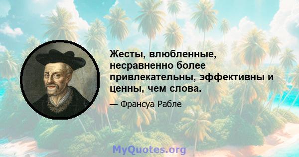 Жесты, влюбленные, несравненно более привлекательны, эффективны и ценны, чем слова.