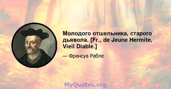 Молодого отшельника, старого дьявола. [Fr., de Jeune Hermite, Vieil Diable.]