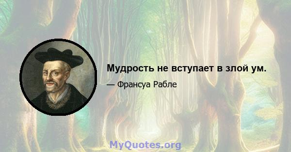 Мудрость не вступает в злой ум.