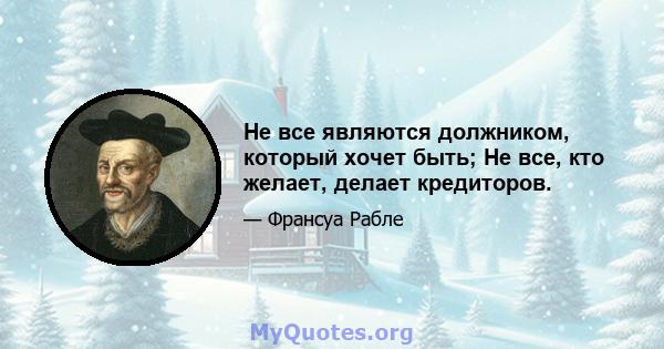 Не все являются должником, который хочет быть; Не все, кто желает, делает кредиторов.