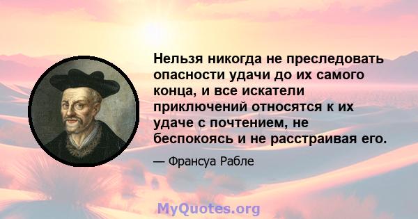 Нельзя никогда не преследовать опасности удачи до их самого конца, и все искатели приключений относятся к их удаче с почтением, не беспокоясь и не расстраивая его.