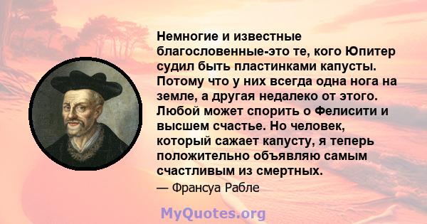 Немногие и известные благословенные-это те, кого Юпитер судил быть пластинками капусты. Потому что у них всегда одна нога на земле, а другая недалеко от этого. Любой может спорить о Фелисити и высшем счастье. Но