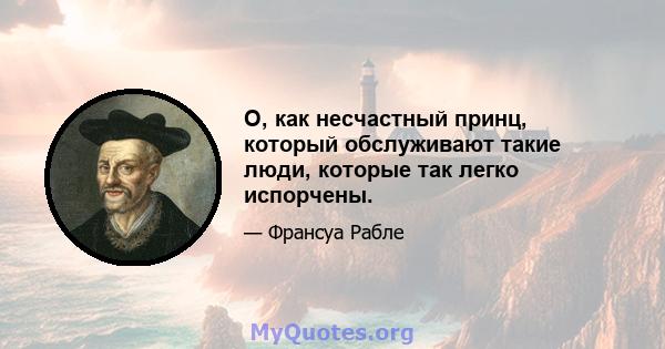 О, как несчастный принц, который обслуживают такие люди, которые так легко испорчены.