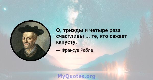 О, трижды и четыре раза счастливы ... те, кто сажает капусту.