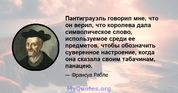 Пантиграуэль говорил мне, что он верил, что королева дала символическое слово, используемое среди ее предметов, чтобы обозначить суверенное настроение, когда она сказала своим табачинам, панацею.