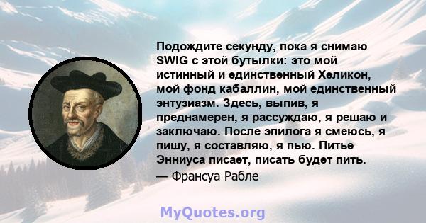 Подождите секунду, пока я снимаю SWIG с этой бутылки: это мой истинный и единственный Хеликон, мой фонд кабаллин, мой единственный энтузиазм. Здесь, выпив, я преднамерен, я рассуждаю, я решаю и заключаю. После эпилога я 