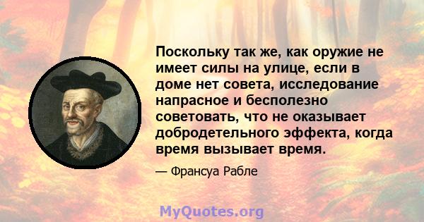 Поскольку так же, как оружие не имеет силы на улице, если в доме нет совета, исследование напрасное и бесполезно советовать, что не оказывает добродетельного эффекта, когда время вызывает время.