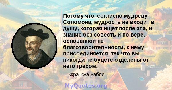 Потому что, согласно мудрецу Соломона, мудрость не входит в душу, которая ищет после зла, и знание без совесть и по вере, основанной на благотворительности, к нему присоединяется, так что вы никогда не будете отделены