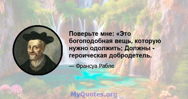 Поверьте мне: «Это богоподобная вещь, которую нужно одолжить; Должны - героическая добродетель.