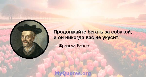 Продолжайте бегать за собакой, и он никогда вас не укусит.