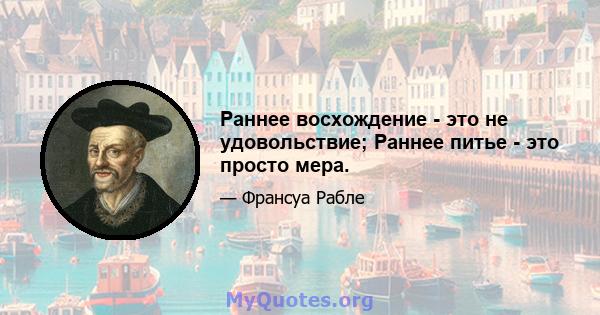 Раннее восхождение - это не удовольствие; Раннее питье - это просто мера.