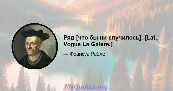 Ряд [что бы ни случилось]. [Lat., Vogue La Galere.]