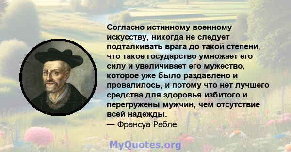 Согласно истинному военному искусству, никогда не следует подталкивать врага до такой степени, что такое государство умножает его силу и увеличивает его мужество, которое уже было раздавлено и провалилось, и потому что