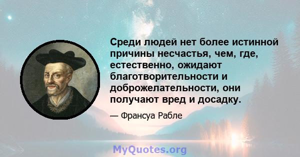 Среди людей нет более истинной причины несчастья, чем, где, естественно, ожидают благотворительности и доброжелательности, они получают вред и досадку.