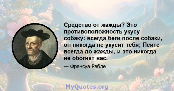 Средство от жажды? Это противоположность укусу собаку: всегда беги после собаки, он никогда не укусит тебя; Пейте всегда до жажды, и это никогда не обогнат вас.