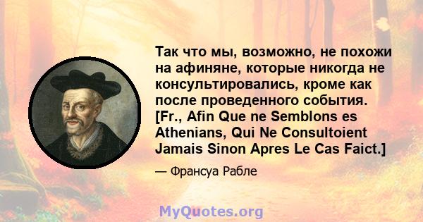 Так что мы, возможно, не похожи на афиняне, которые никогда не консультировались, кроме как после проведенного события. [Fr., Afin Que ne Semblons es Athenians, Qui Ne Consultoient Jamais Sinon Apres Le Cas Faict.]