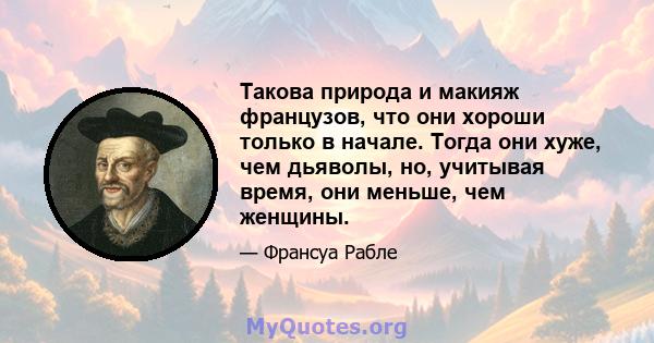 Такова природа и макияж французов, что они хороши только в начале. Тогда они хуже, чем дьяволы, но, учитывая время, они меньше, чем женщины.