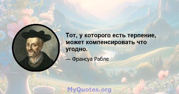 Тот, у которого есть терпение, может компенсировать что угодно.