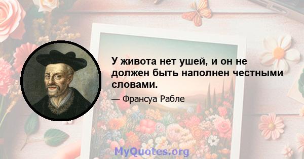 У живота нет ушей, и он не должен быть наполнен честными словами.