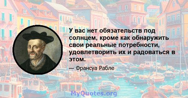 У вас нет обязательств под солнцем, кроме как обнаружить свои реальные потребности, удовлетворить их и радоваться в этом.