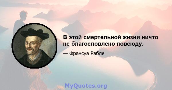 В этой смертельной жизни ничто не благословлено повсюду.