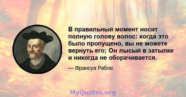 В правильный момент носит полную голову волос: когда это было пропущено, вы не можете вернуть его; Он лысый в затылке и никогда не оборачивается.