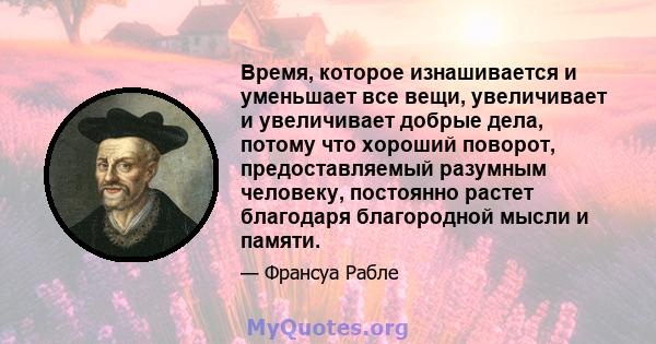 Время, которое изнашивается и уменьшает все вещи, увеличивает и увеличивает добрые дела, потому что хороший поворот, предоставляемый разумным человеку, постоянно растет благодаря благородной мысли и памяти.