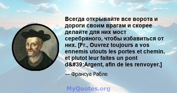 Всегда открывайте все ворота и дороги своим врагам и скорее делайте для них мост серебряного, чтобы избавиться от них. [Fr., Ouvrez toujours a vos ennemis utouts les portes et chemin, et plutot leur faites un pont