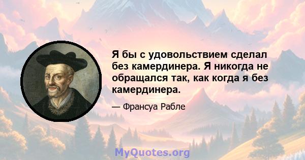 Я бы с удовольствием сделал без камердинера. Я никогда не обращался так, как когда я без камердинера.