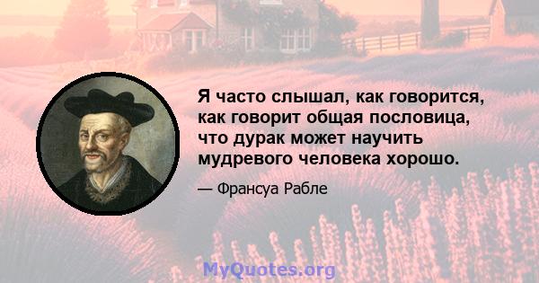 Я часто слышал, как говорится, как говорит общая пословица, что дурак может научить мудревого человека хорошо.