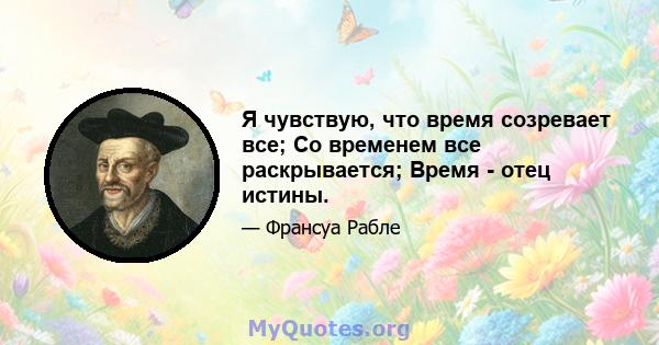 Я чувствую, что время созревает все; Со временем все раскрывается; Время - отец истины.