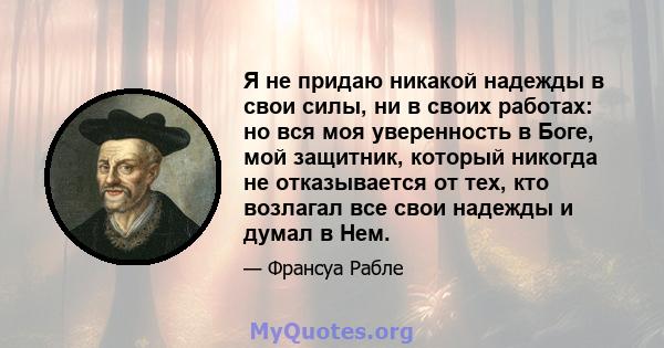 Я не придаю никакой надежды в свои силы, ни в своих работах: но вся моя уверенность в Боге, мой защитник, который никогда не отказывается от тех, кто возлагал все свои надежды и думал в Нем.