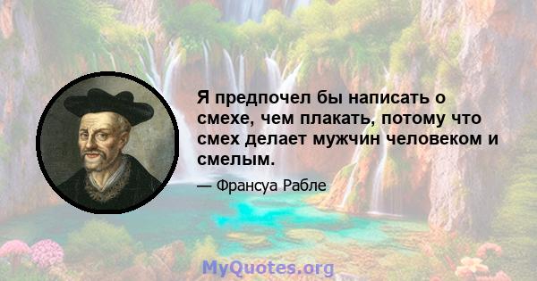 Я предпочел бы написать о смехе, чем плакать, потому что смех делает мужчин человеком и смелым.