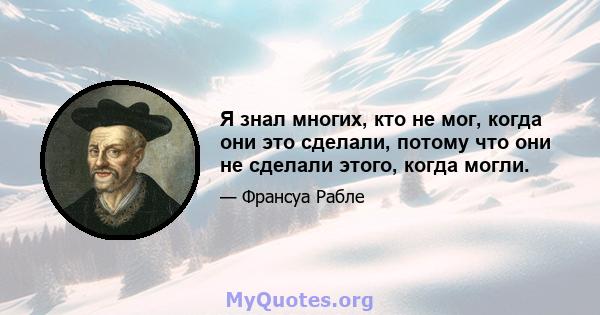 Я знал многих, кто не мог, когда они это сделали, потому что они не сделали этого, когда могли.