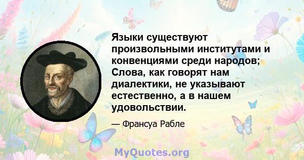 Языки существуют произвольными институтами и конвенциями среди народов; Слова, как говорят нам диалектики, не указывают естественно, а в нашем удовольствии.