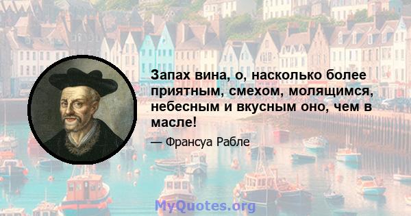 Запах вина, о, насколько более приятным, смехом, молящимся, небесным и вкусным оно, чем в масле!