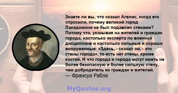 Знаете ли вы, что сказал Агелис, когда его спросили, почему великий город Лакедомони не был подавлен стенами? Потому что, указывая на жителей и граждан города, настолько эксперта по военной дисциплине и настолько